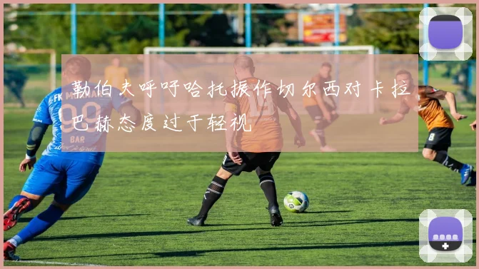 勒伯夫呼吁哈托振作切尔西对卡拉巴赫态度过于轻视
