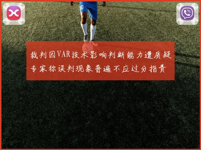 裁判因VAR技术影响判断能力遭质疑专家称误判现象普遍不应过分指责