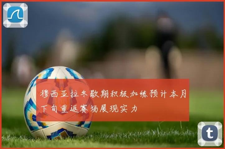 穆西亚拉冬歇期积极加练预计本月下旬重返赛场展现实力
