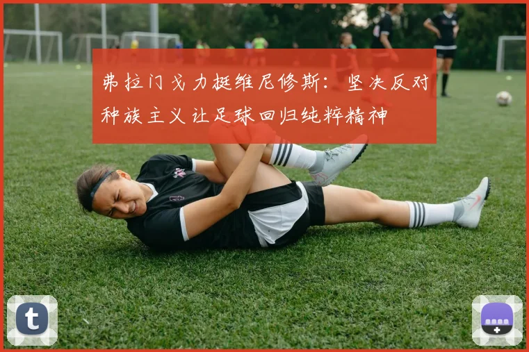 弗拉门戈力挺维尼修斯：坚决反对种族主义让足球回归纯粹精神