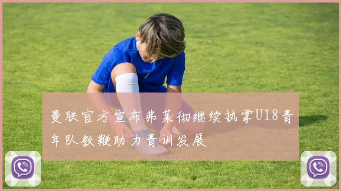 曼联官方宣布弗莱彻继续执掌U18青年队教鞭助力青训发展
