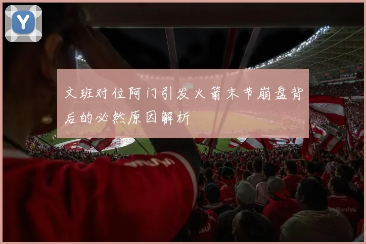 文班对位阿门引发火箭末节崩盘背后的必然原因解析