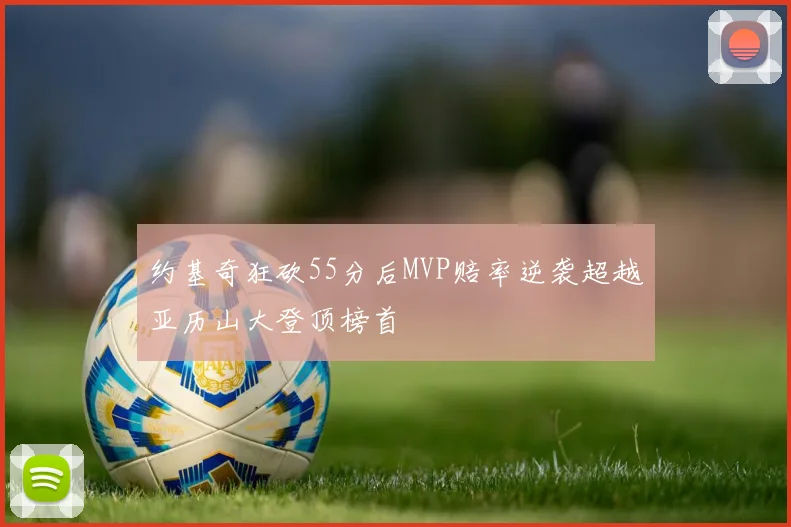 约基奇狂砍55分后MVP赔率逆袭超越亚历山大登顶榜首