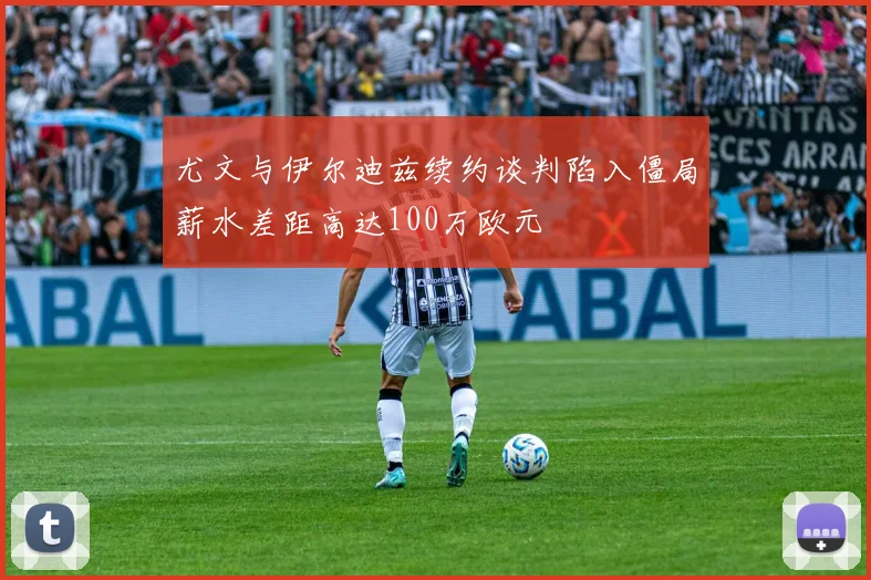 尤文与伊尔迪兹续约谈判陷入僵局薪水差距高达100万欧元