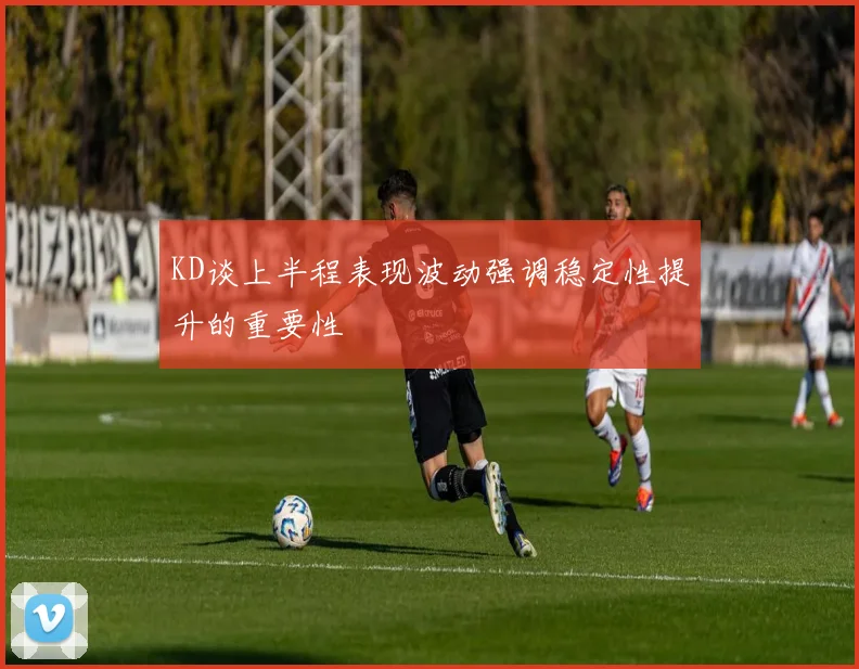KD谈上半程表现波动强调稳定性提升的重要性
