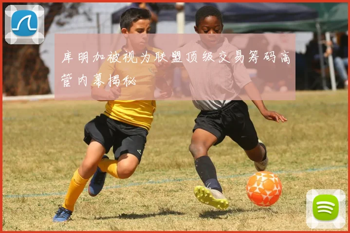 库明加被视为联盟顶级交易筹码高管内幕揭秘