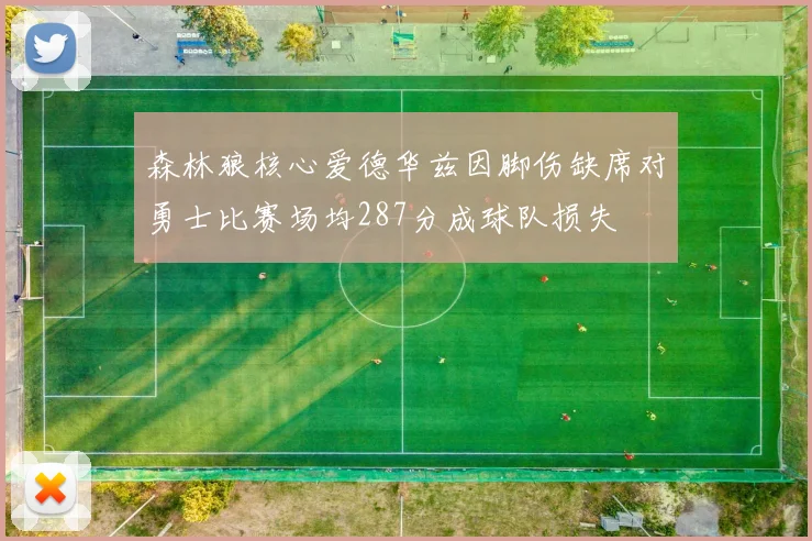 森林狼核心爱德华兹因脚伤缺席对勇士比赛场均287分成球队损失