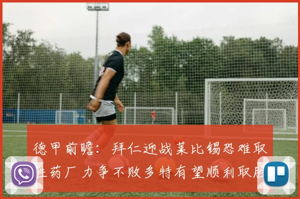 德甲前瞻：拜仁迎战莱比锡恐难取胜药厂力争不败多特有望顺利取胜