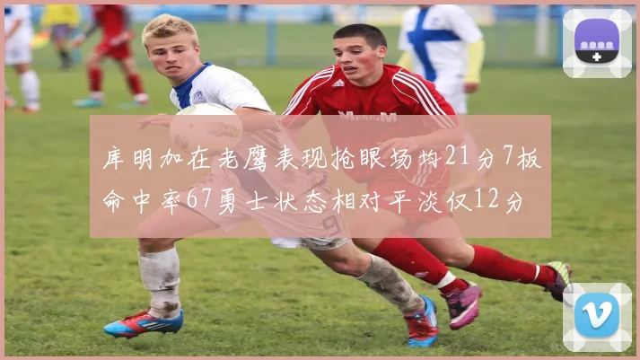 库明加在老鹰表现抢眼场均21分7板命中率67勇士状态相对平淡仅12分5板