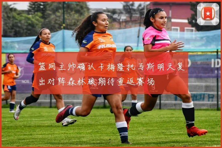 篮网主帅确认卡梅隆托马斯明天复出对阵森林狼期待重返赛场