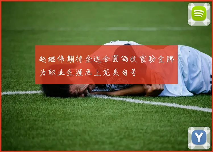 赵继伟期待全运会圆满收官盼金牌为职业生涯画上完美句号