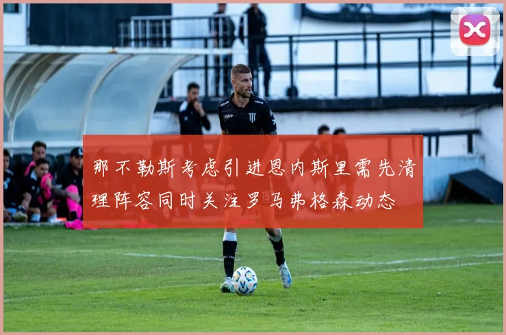 那不勒斯考虑引进恩内斯里需先清理阵容同时关注罗马弗格森动态