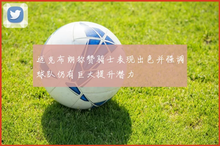 迈克布朗称赞骑士表现出色并强调球队仍有巨大提升潜力