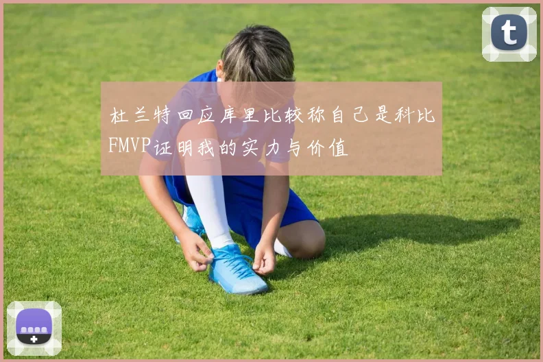 杜兰特回应库里比较称自己是科比FMVP证明我的实力与价值