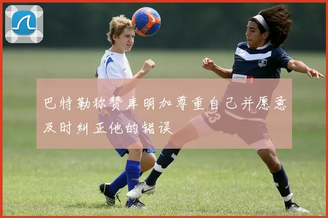 巴特勒称赞库明加尊重自己并愿意及时纠正他的错误