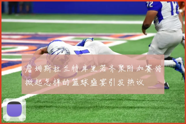 詹姆斯杜兰特库里若齐聚附加赛将掀起怎样的篮球盛宴引发热议