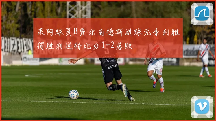 果阿球员B费尔南德斯进球无奈利雅得胜利逆转比分1-2落败