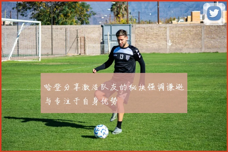 哈登分享激活队友的秘诀强调谦逊与专注于自身优势