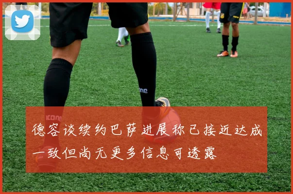 德容谈续约巴萨进展称已接近达成一致但尚无更多信息可透露