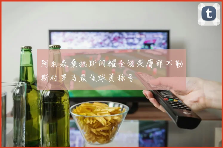 阿利森桑托斯闪耀全场荣膺那不勒斯对罗马最佳球员称号