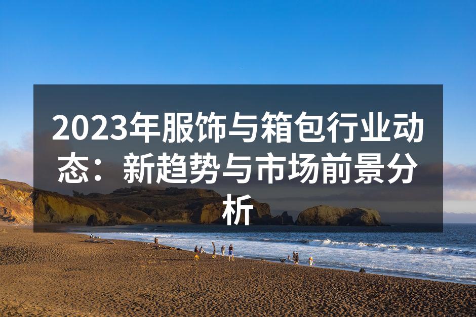 2023年服饰与箱包行业动态：新趋势与市